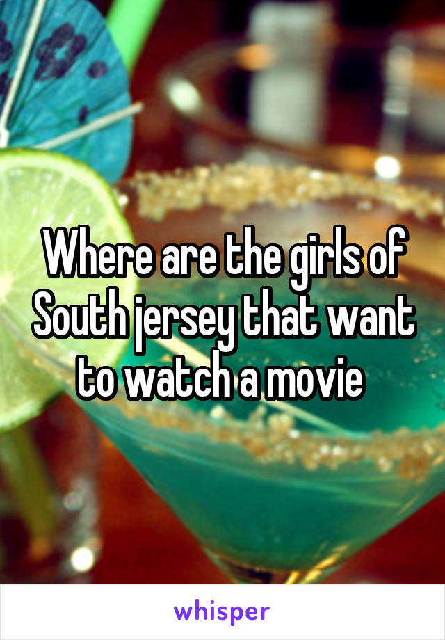 Where are the girls of South jersey that want to watch a movie 