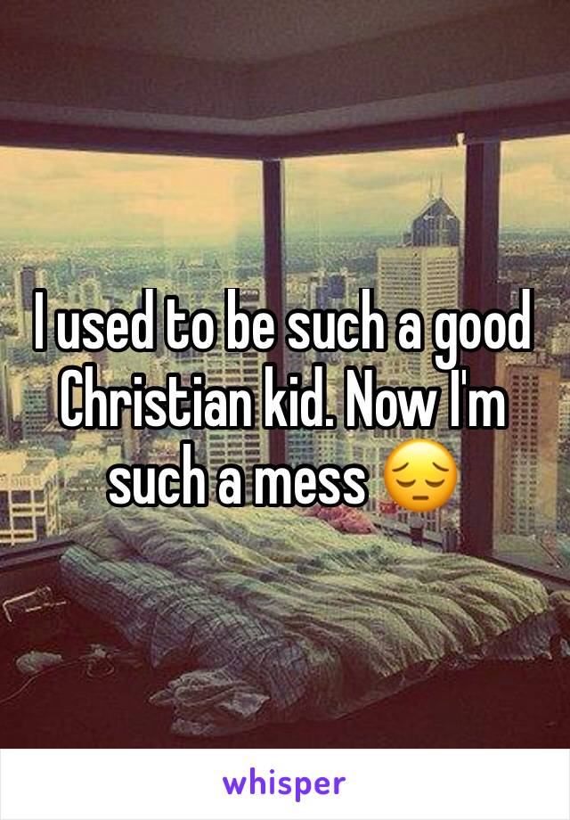 I used to be such a good Christian kid. Now I'm such a mess 😔