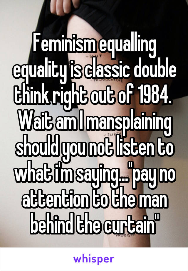 Feminism equalling equality is classic double think right out of 1984.  Wait am I mansplaining should you not listen to what i'm saying..."pay no attention to the man behind the curtain"