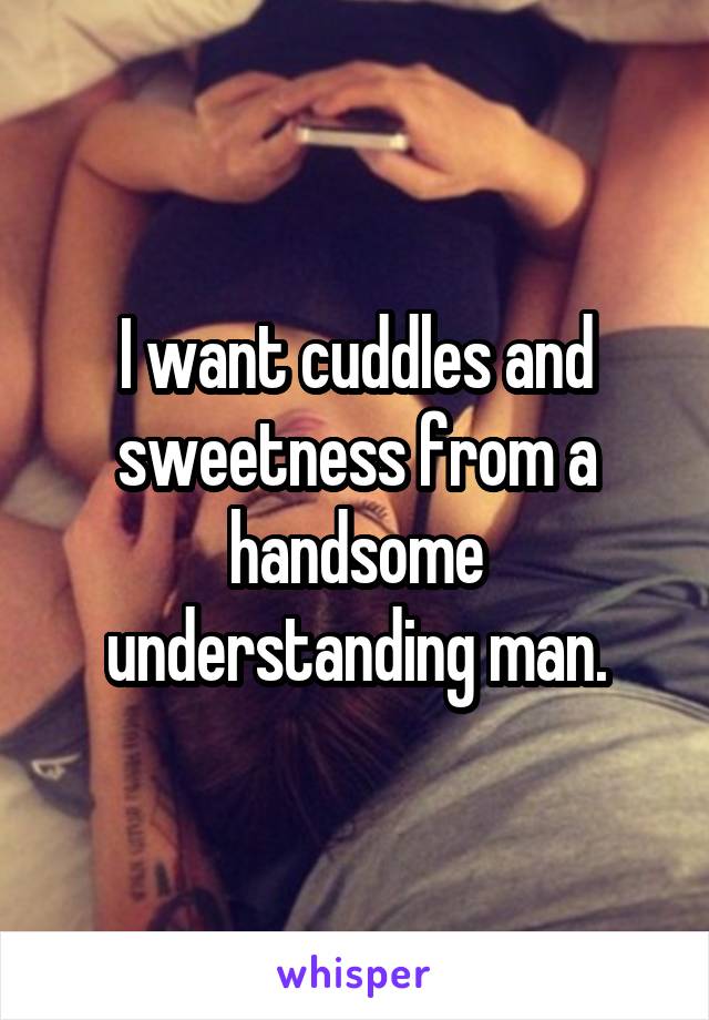 I want cuddles and sweetness from a handsome understanding man.