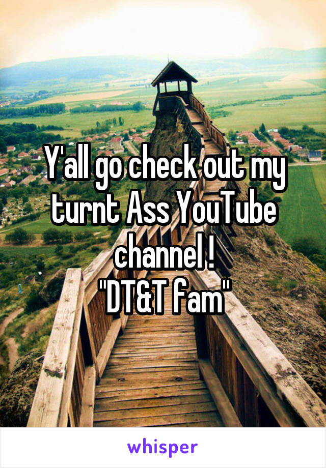 Y'all go check out my turnt Ass YouTube channel !
"DT&T fam"