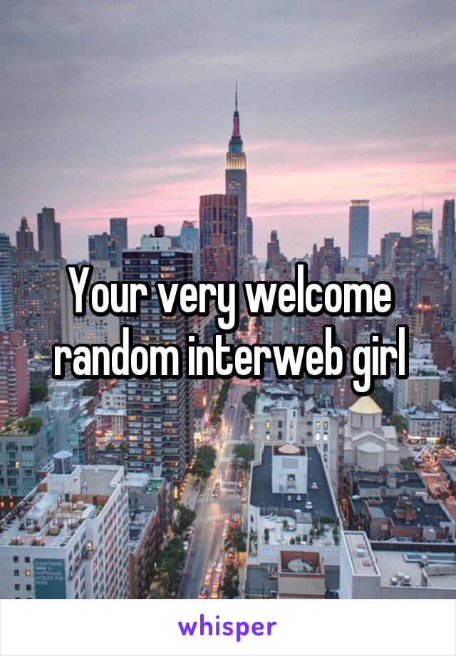 Your very welcome random interweb girl