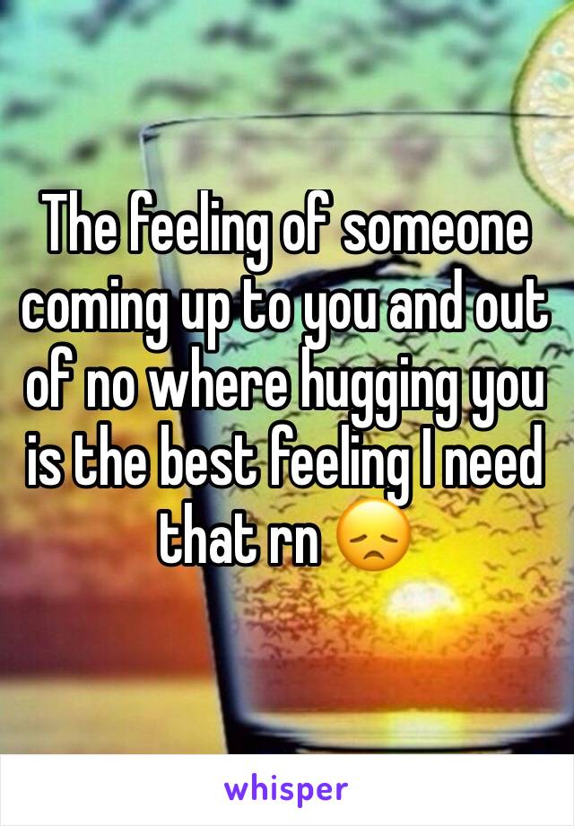 The feeling of someone coming up to you and out of no where hugging you is the best feeling I need that rn 😞
