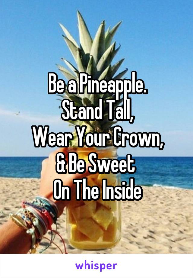 Be a Pineapple.
Stand Tall,
Wear Your Crown,
& Be Sweet 
On The Inside