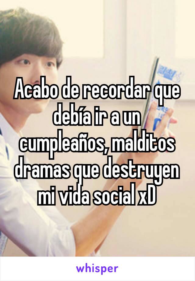 Acabo de recordar que debía ir a un cumpleaños, malditos dramas que destruyen mi vida social xD