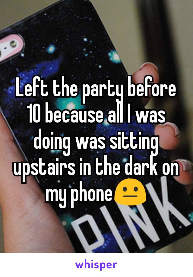 Left the party before 10 because all I was doing was sitting upstairs in the dark on my phone😐