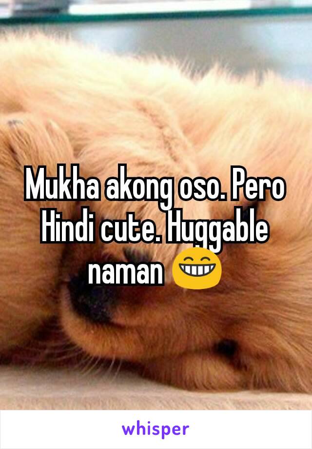 Mukha akong oso. Pero Hindi cute. Huggable naman 😁