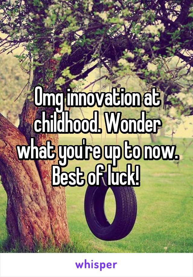 Omg innovation at childhood. Wonder what you're up to now. Best of luck! 