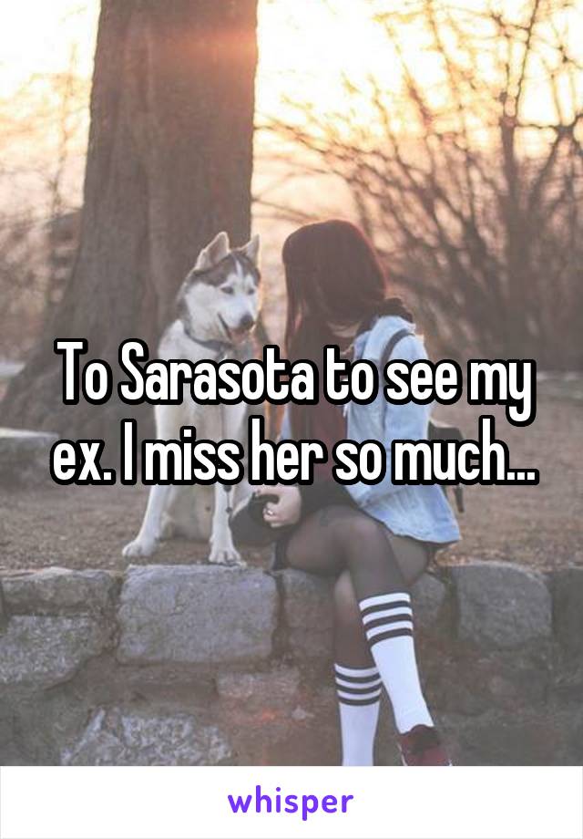 To Sarasota to see my ex. I miss her so much...