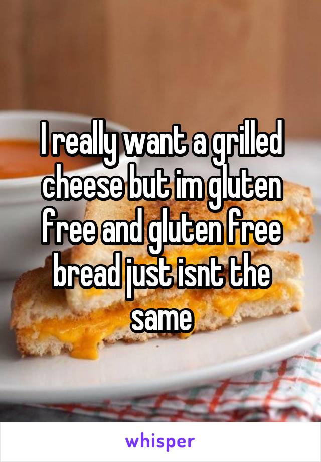 I really want a grilled cheese but im gluten free and gluten free bread just isnt the same