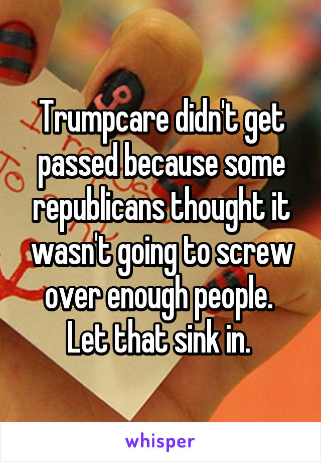 Trumpcare didn't get passed because some republicans thought it wasn't going to screw over enough people. 
Let that sink in. 