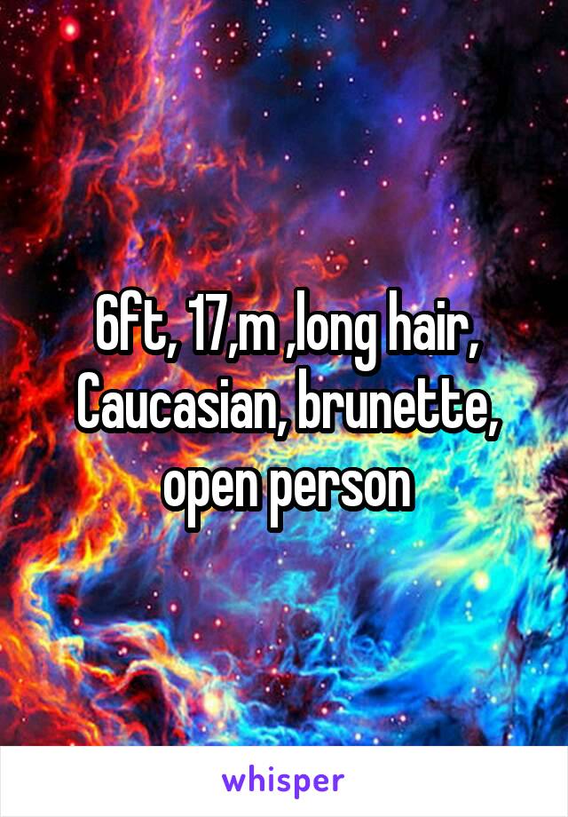 6ft, 17,m ,long hair, Caucasian, brunette, open person