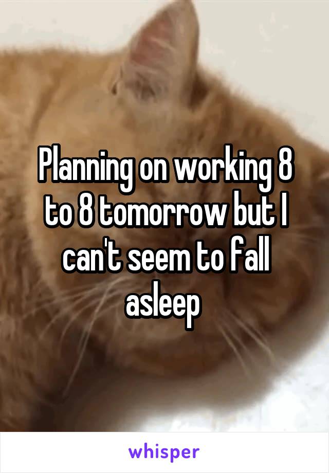 Planning on working 8 to 8 tomorrow but I can't seem to fall asleep 