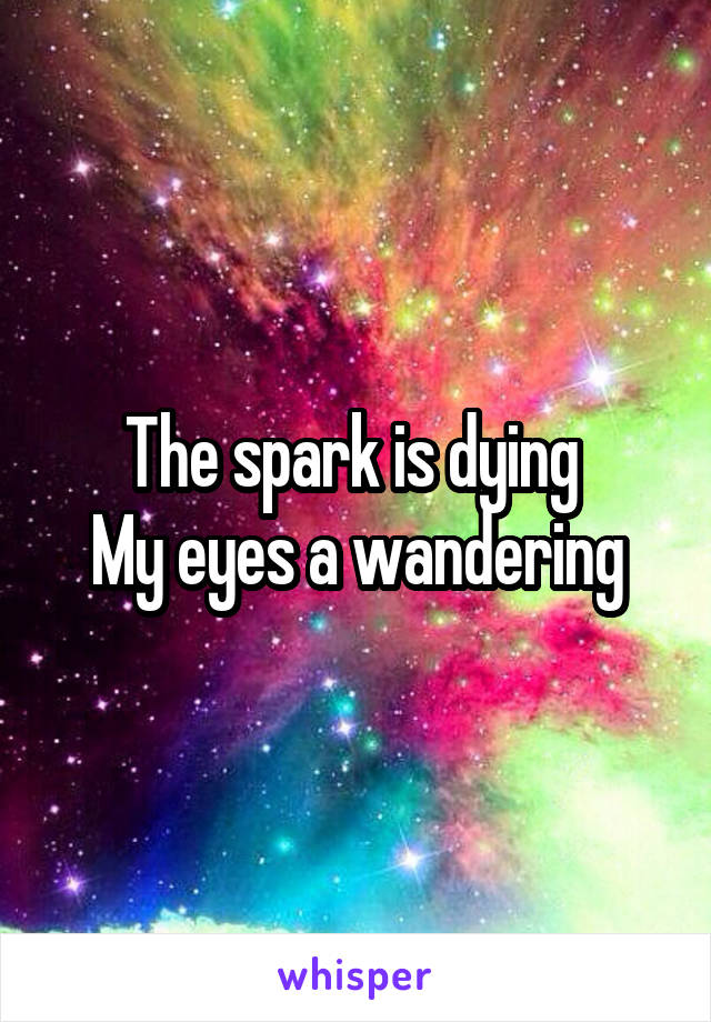 The spark is dying 
My eyes a wandering