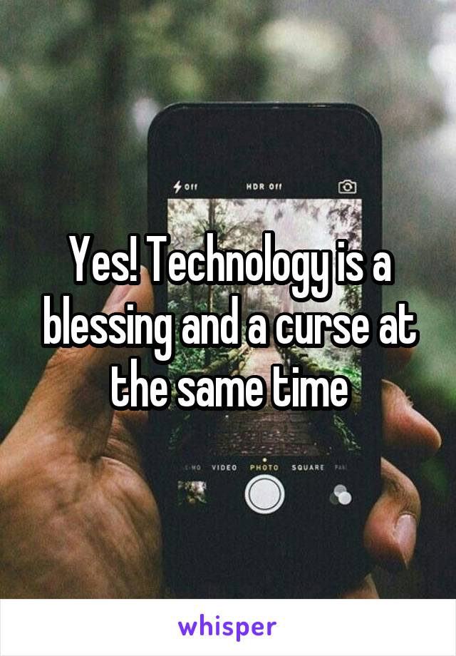 Yes! Technology is a blessing and a curse at the same time