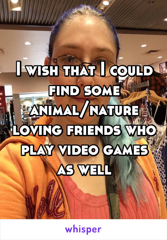 I wish that I could find some animal/nature loving friends who play video games as well