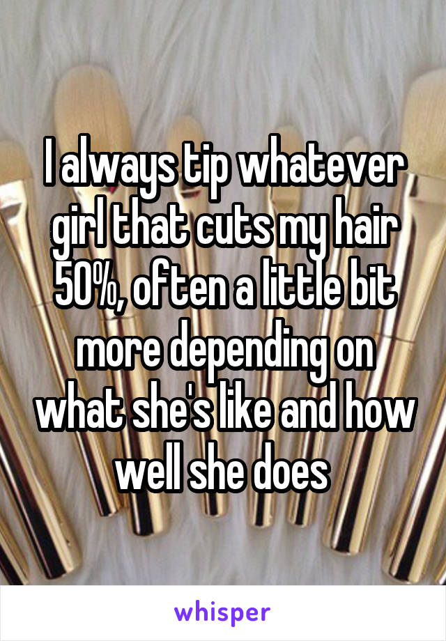 I always tip whatever girl that cuts my hair 50%, often a little bit more depending on what she's like and how well she does 