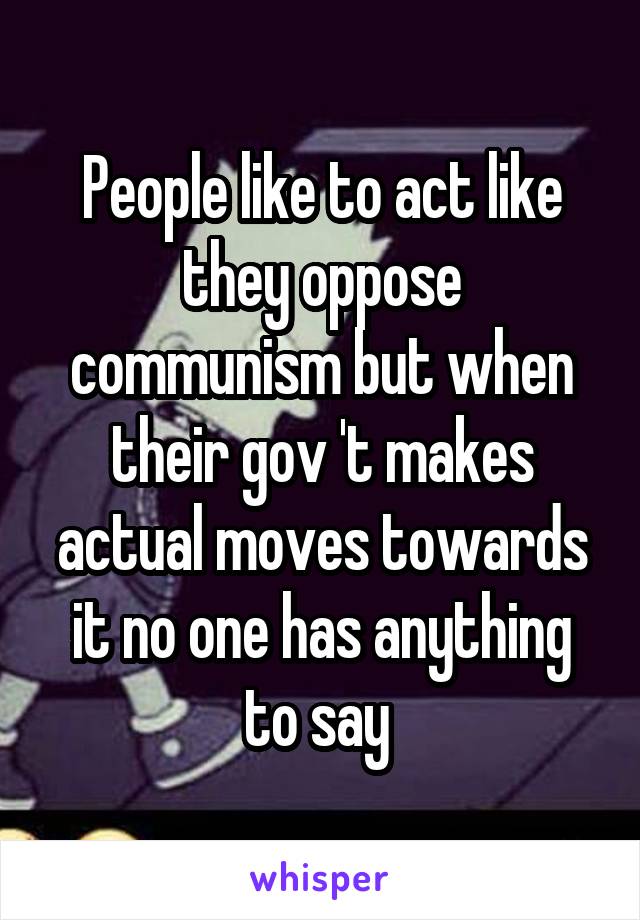 People like to act like they oppose communism but when their gov 't makes actual moves towards it no one has anything to say 