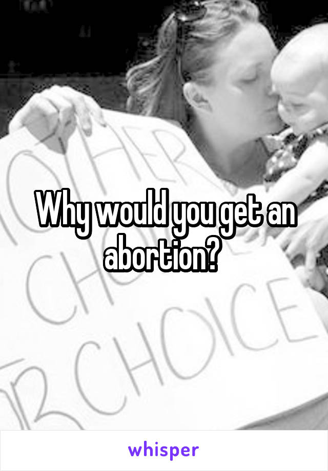 Why would you get an abortion? 