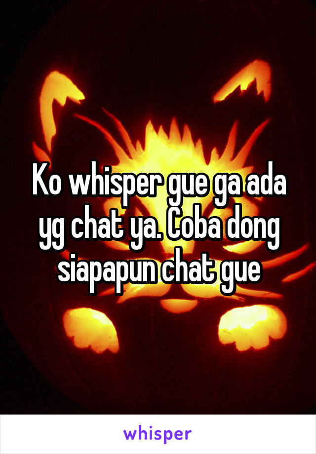 Ko whisper gue ga ada yg chat ya. Coba dong siapapun chat gue