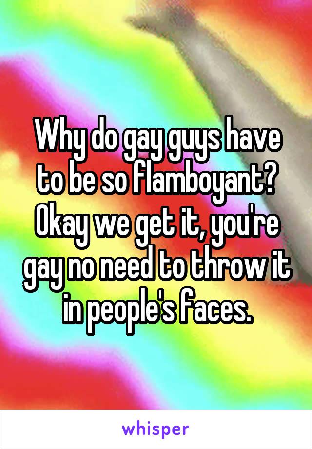 Why do gay guys have to be so flamboyant? Okay we get it, you're gay no need to throw it in people's faces.