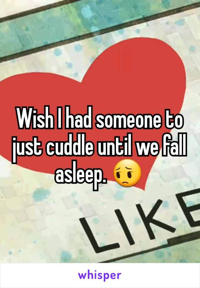 Wish I had someone to just cuddle until we fall asleep. 😔