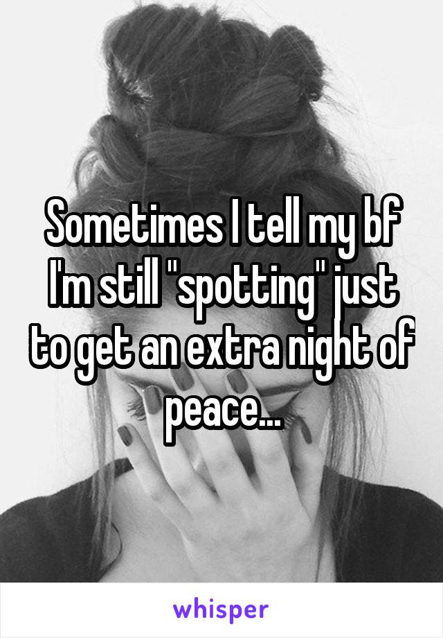 Sometimes I tell my bf I'm still "spotting" just to get an extra night of peace...