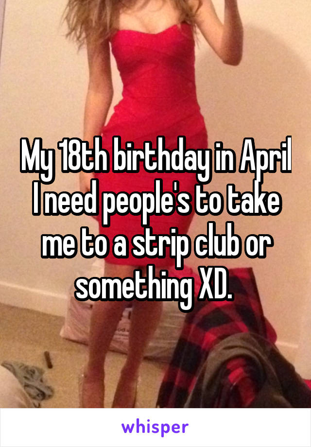 My 18th birthday in April
I need people's to take me to a strip club or something XD. 