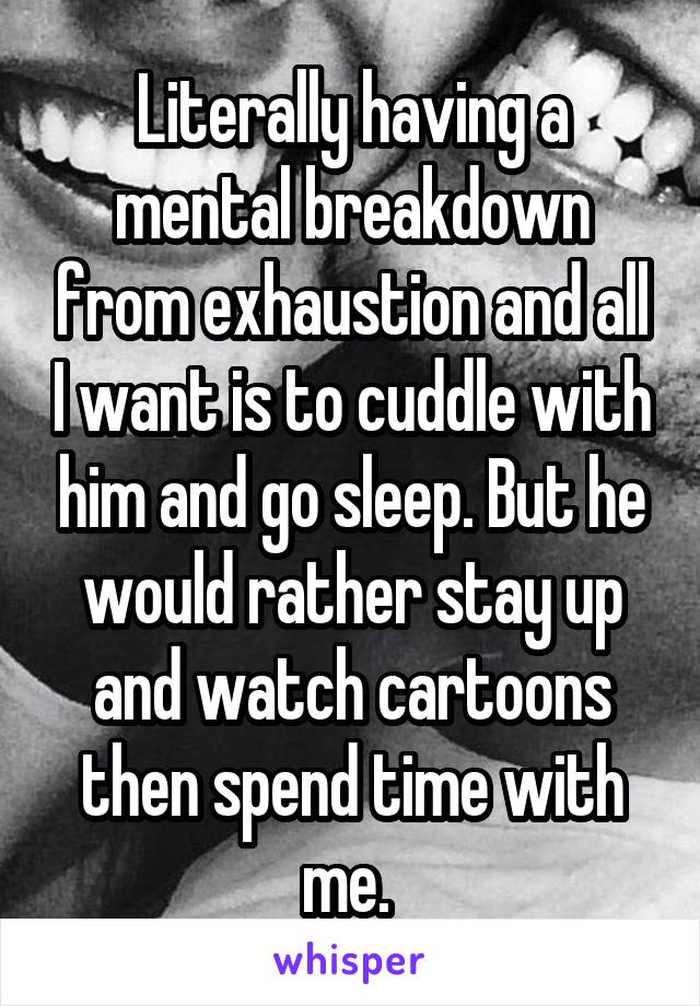 Literally having a mental breakdown from exhaustion and all I want is to cuddle with him and go sleep. But he would rather stay up and watch cartoons then spend time with me. 