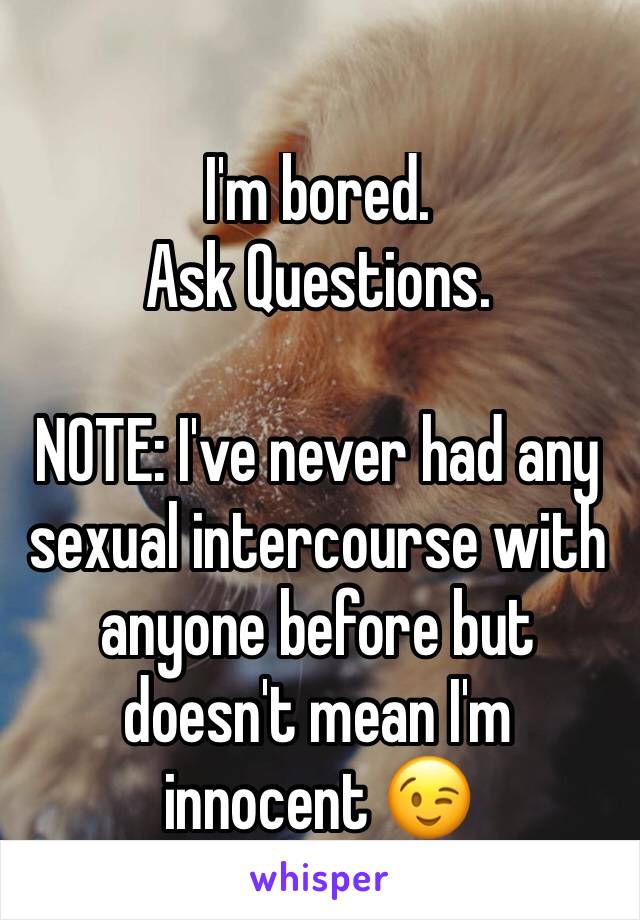 I'm bored. 
Ask Questions.

NOTE: I've never had any sexual intercourse with anyone before but doesn't mean I'm innocent 😉