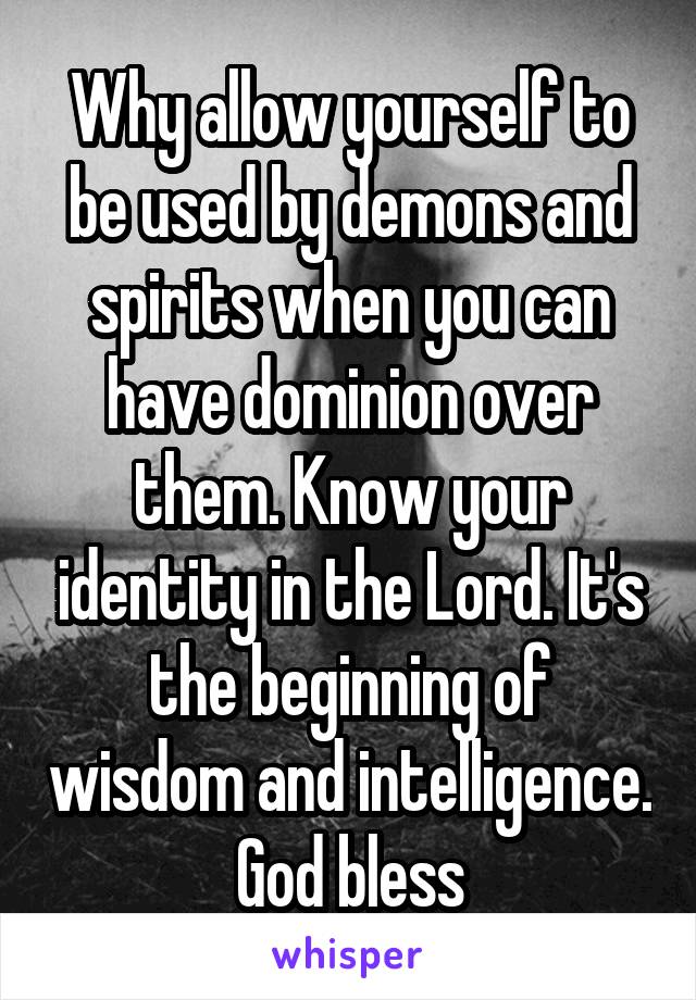 Why allow yourself to be used by demons and spirits when you can have dominion over them. Know your identity in the Lord. It's the beginning of wisdom and intelligence. God bless