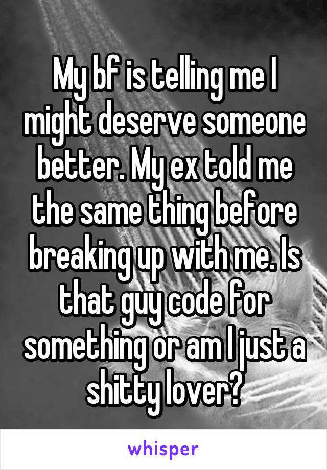 My bf is telling me I might deserve someone better. My ex told me the same thing before breaking up with me. Is that guy code for something or am I just a shitty lover?