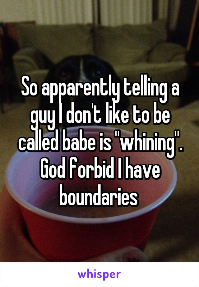 So apparently telling a guy I don't like to be called babe is "whining". God forbid I have boundaries 