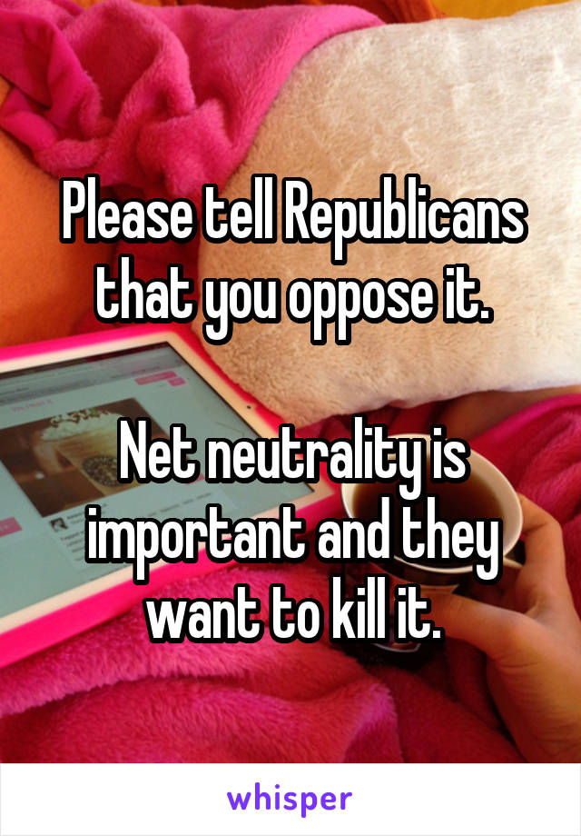 Please tell Republicans that you oppose it.

Net neutrality is important and they want to kill it.