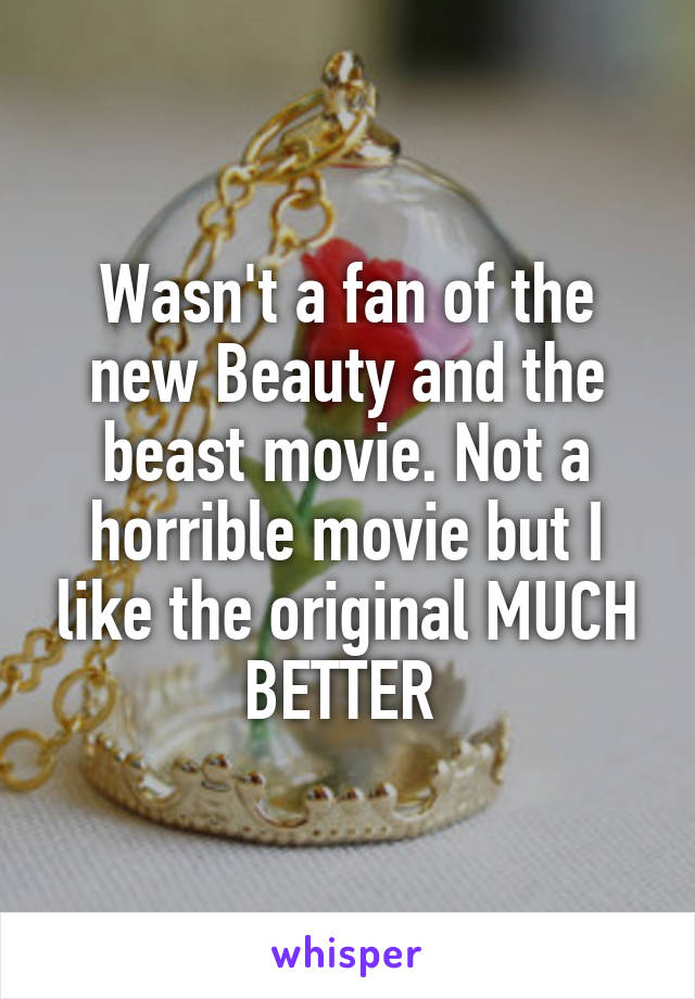 Wasn't a fan of the new Beauty and the beast movie. Not a horrible movie but I like the original MUCH BETTER 