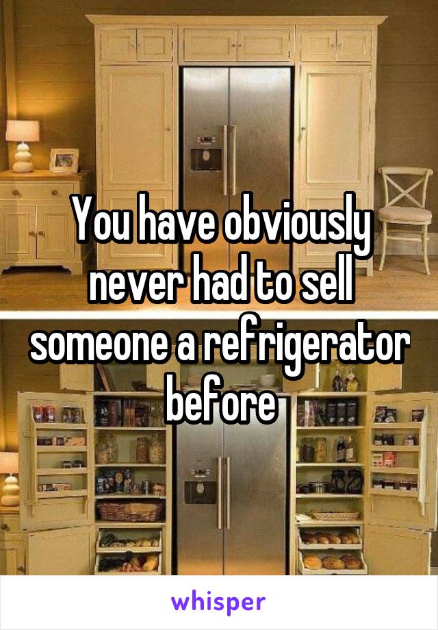 You have obviously never had to sell someone a refrigerator before