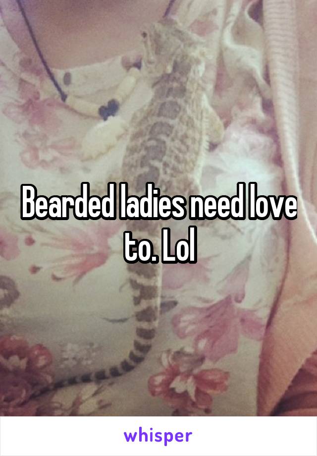 Bearded ladies need love to. Lol