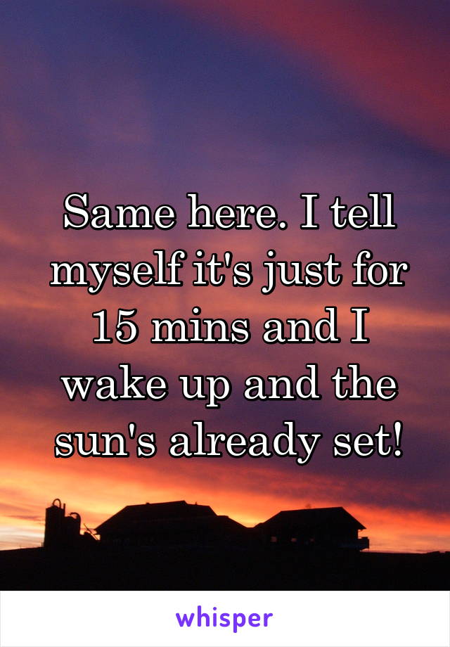 Same here. I tell myself it's just for 15 mins and I wake up and the sun's already set!