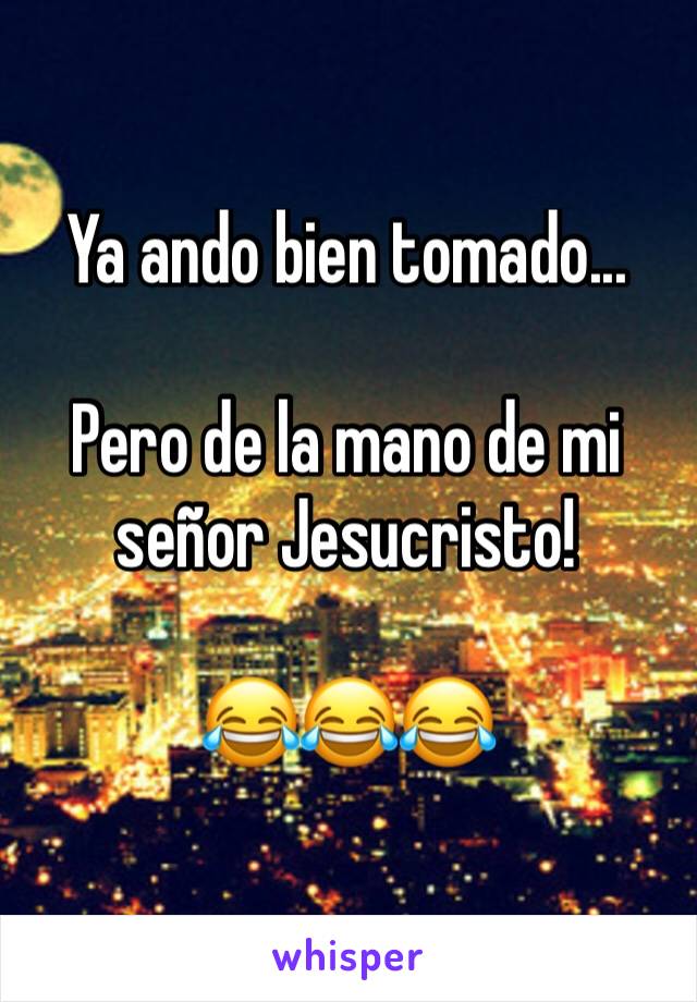 Ya ando bien tomado...

Pero de la mano de mi señor Jesucristo!

😂😂😂