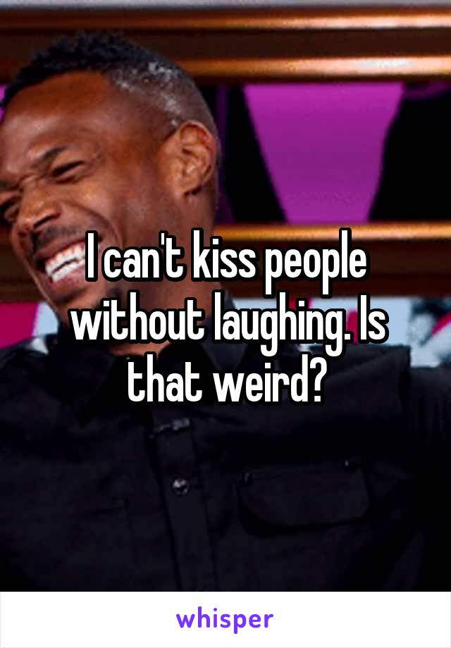 I can't kiss people without laughing. Is that weird?