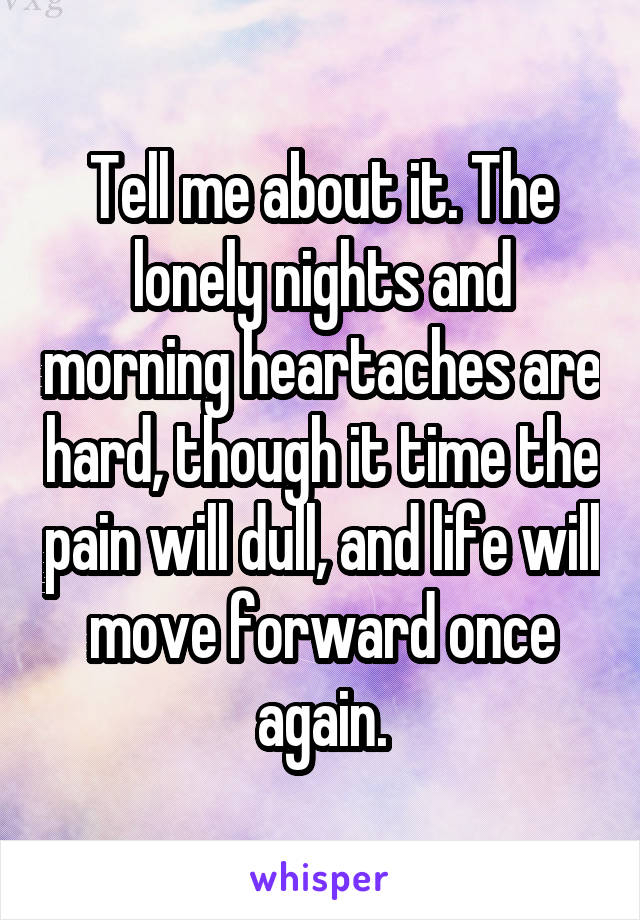 Tell me about it. The lonely nights and morning heartaches are hard, though it time the pain will dull, and life will move forward once again.