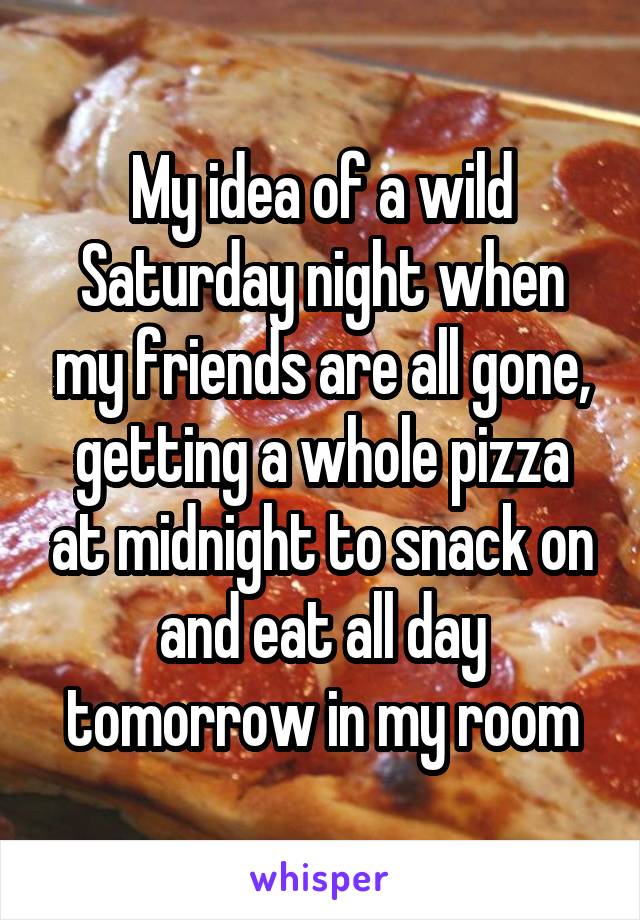 My idea of a wild Saturday night when my friends are all gone, getting a whole pizza at midnight to snack on and eat all day tomorrow in my room