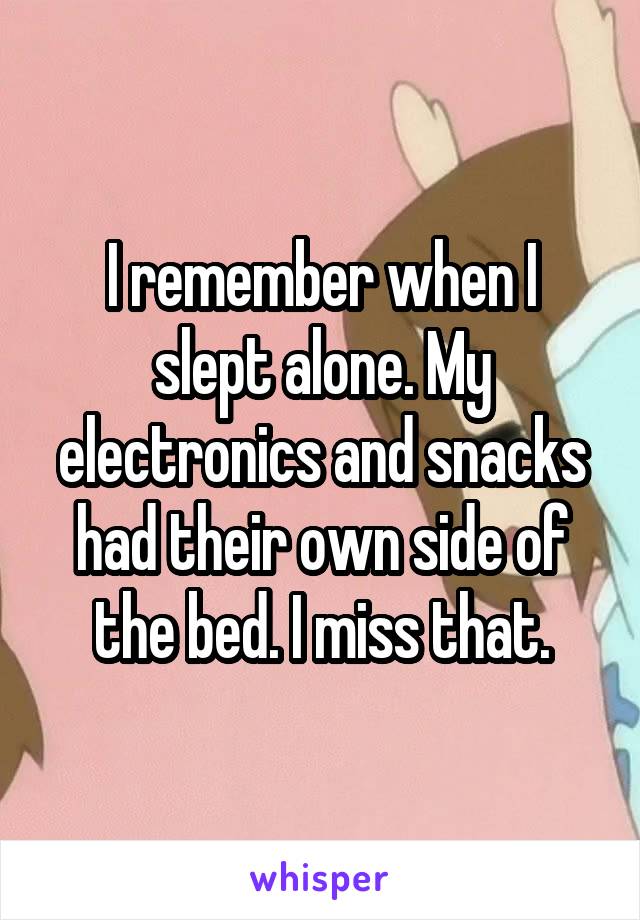 I remember when I slept alone. My electronics and snacks had their own side of the bed. I miss that.