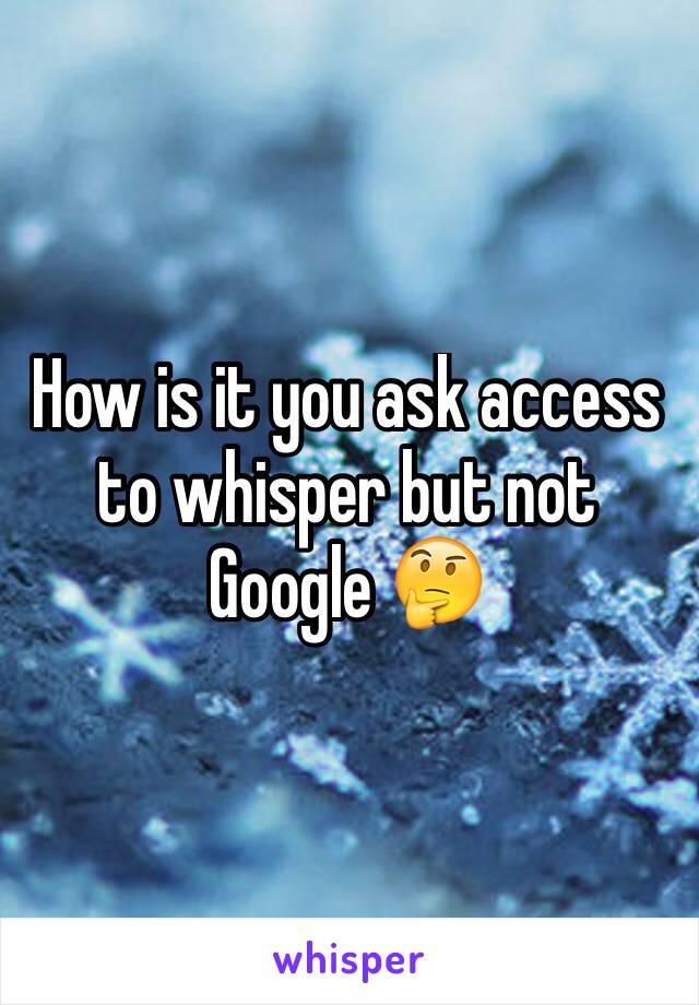 How is it you ask access to whisper but not Google 🤔