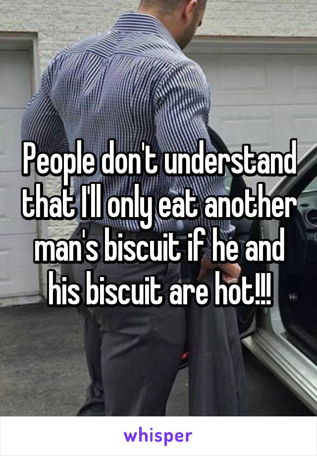 People don't understand that I'll only eat another man's biscuit if he and his biscuit are hot!!!