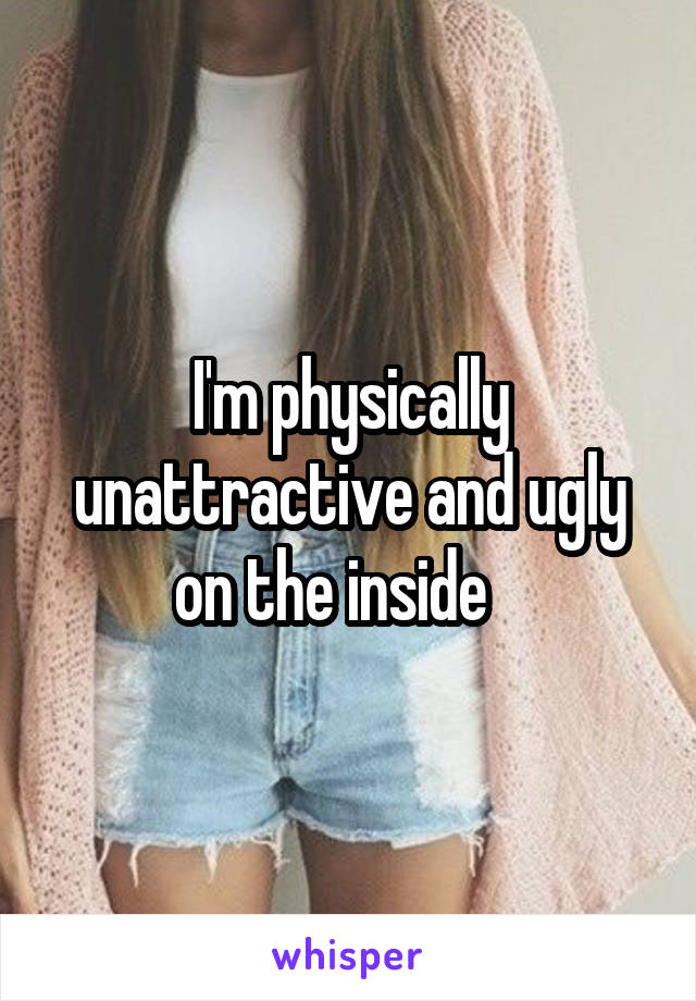 I'm physically unattractive and ugly on the inside   