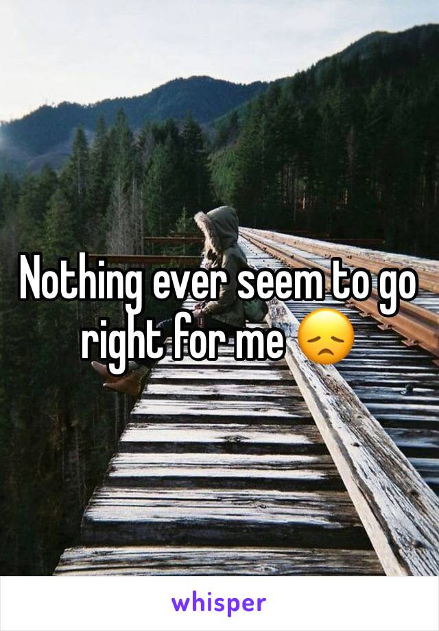 Nothing ever seem to go right for me 😞