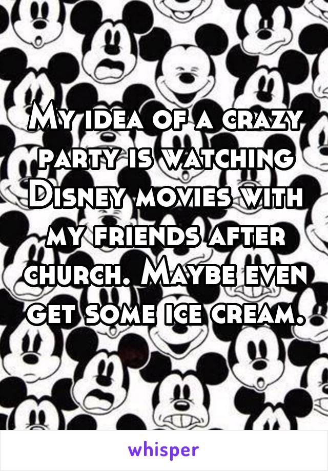 My idea of a crazy party is watching Disney movies with my friends after church. Maybe even get some ice cream. 