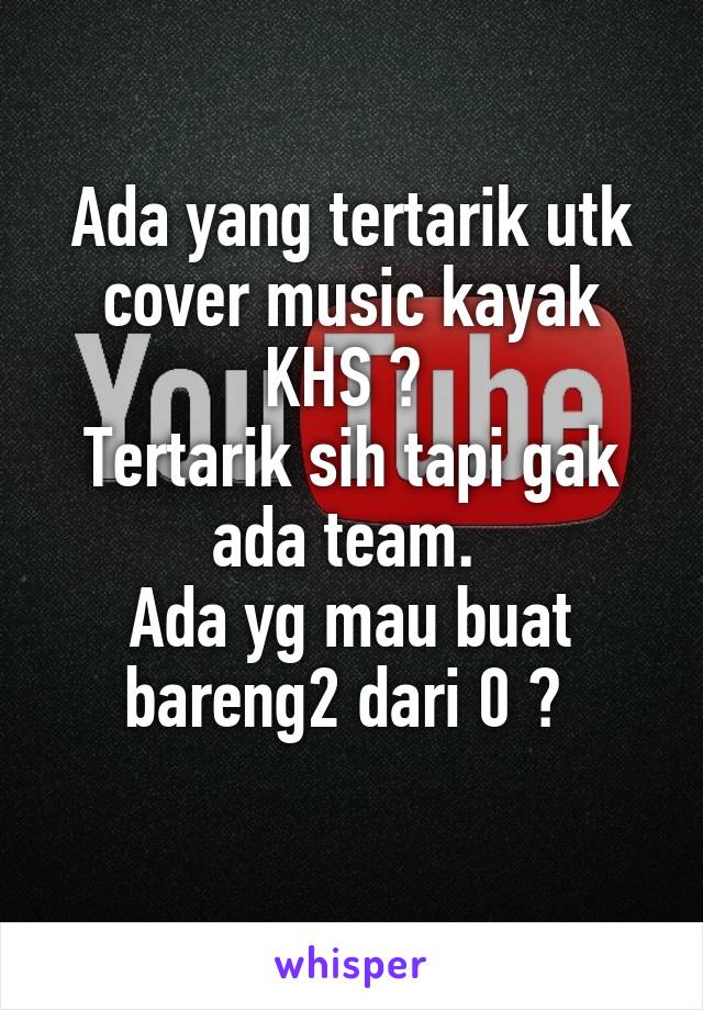 Ada yang tertarik utk cover music kayak KHS ? 
Tertarik sih tapi gak ada team. 
Ada yg mau buat bareng2 dari 0 ? 
