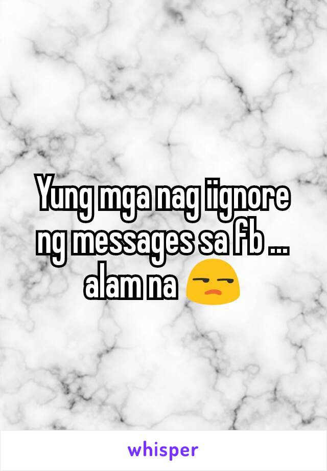 Yung mga nag iignore ng messages sa fb ... alam na 😒